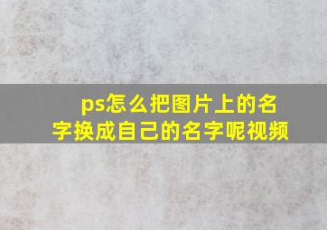 ps怎么把图片上的名字换成自己的名字呢视频