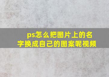 ps怎么把图片上的名字换成自己的图案呢视频