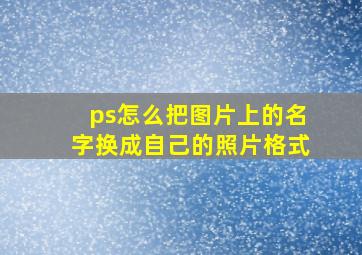 ps怎么把图片上的名字换成自己的照片格式