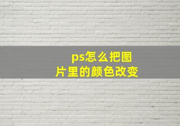 ps怎么把图片里的颜色改变