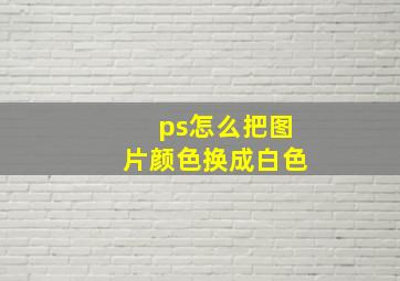 ps怎么把图片颜色换成白色