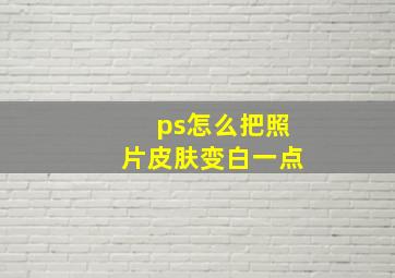 ps怎么把照片皮肤变白一点