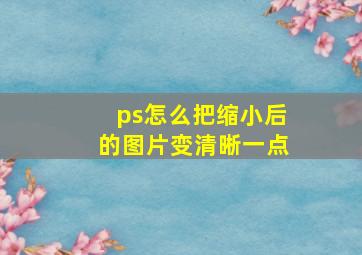 ps怎么把缩小后的图片变清晰一点