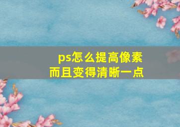 ps怎么提高像素而且变得清晰一点