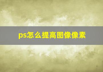 ps怎么提高图像像素