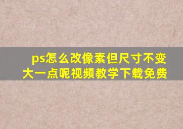 ps怎么改像素但尺寸不变大一点呢视频教学下载免费