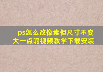 ps怎么改像素但尺寸不变大一点呢视频教学下载安装