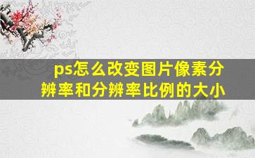 ps怎么改变图片像素分辨率和分辨率比例的大小