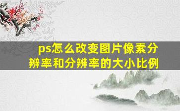 ps怎么改变图片像素分辨率和分辨率的大小比例