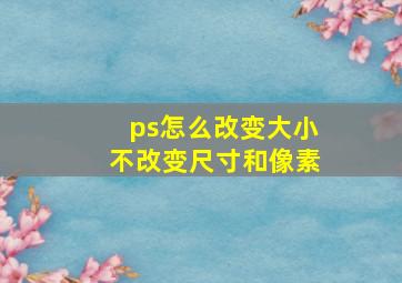 ps怎么改变大小不改变尺寸和像素