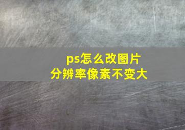 ps怎么改图片分辨率像素不变大