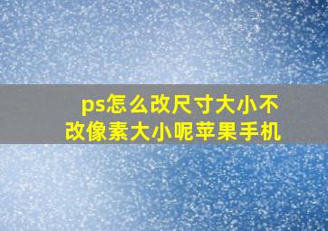 ps怎么改尺寸大小不改像素大小呢苹果手机