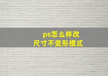 ps怎么样改尺寸不变形模式