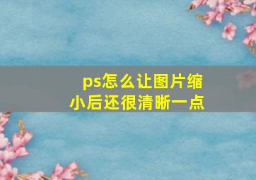 ps怎么让图片缩小后还很清晰一点