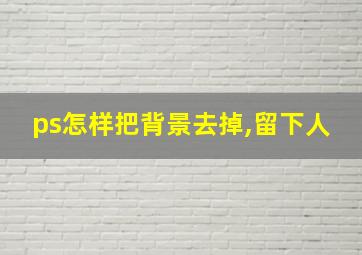 ps怎样把背景去掉,留下人