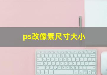 ps改像素尺寸大小