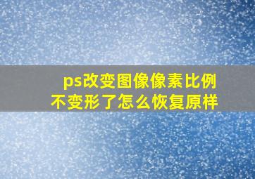 ps改变图像像素比例不变形了怎么恢复原样