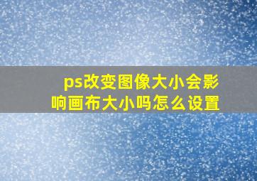 ps改变图像大小会影响画布大小吗怎么设置