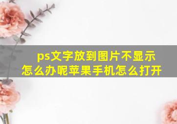 ps文字放到图片不显示怎么办呢苹果手机怎么打开