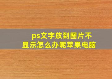 ps文字放到图片不显示怎么办呢苹果电脑