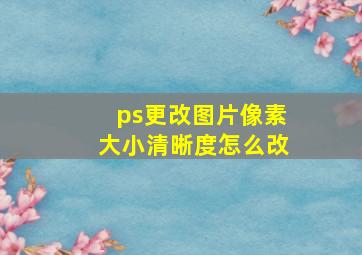 ps更改图片像素大小清晰度怎么改