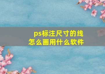 ps标注尺寸的线怎么画用什么软件