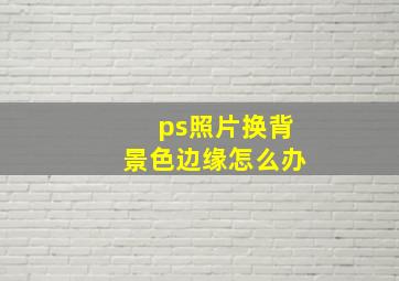 ps照片换背景色边缘怎么办