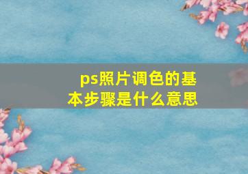 ps照片调色的基本步骤是什么意思