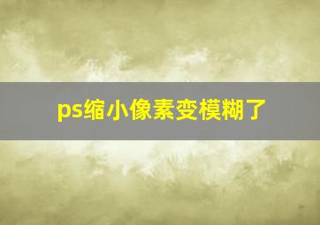 ps缩小像素变模糊了