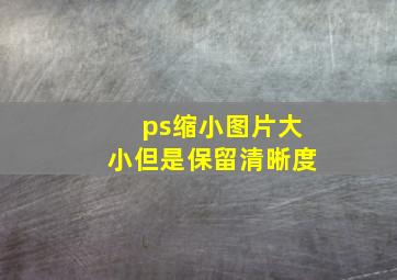 ps缩小图片大小但是保留清晰度