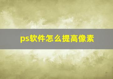 ps软件怎么提高像素