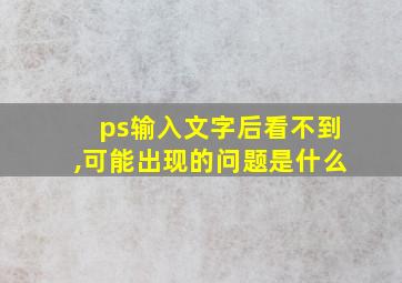 ps输入文字后看不到,可能出现的问题是什么