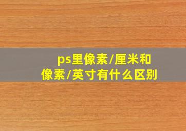 ps里像素/厘米和像素/英寸有什么区别