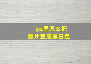 ps里怎么把图片变成黑白色