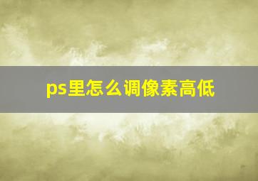 ps里怎么调像素高低