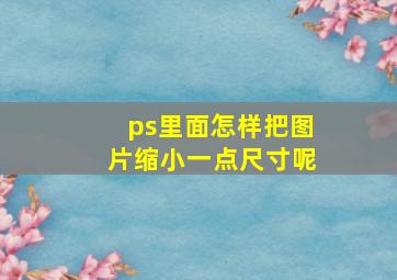 ps里面怎样把图片缩小一点尺寸呢