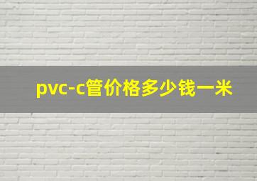 pvc-c管价格多少钱一米