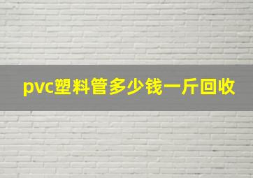 pvc塑料管多少钱一斤回收