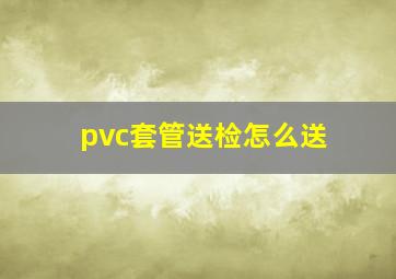 pvc套管送检怎么送