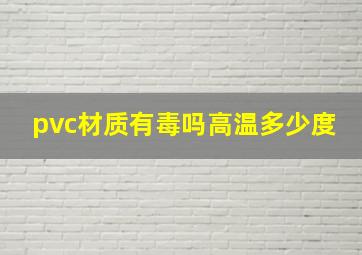 pvc材质有毒吗高温多少度