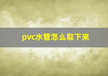 pvc水管怎么取下来