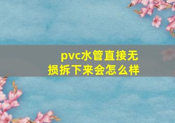 pvc水管直接无损拆下来会怎么样