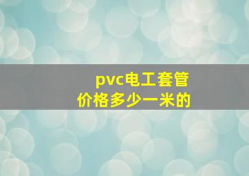 pvc电工套管价格多少一米的