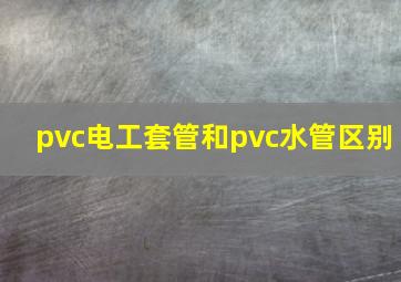 pvc电工套管和pvc水管区别