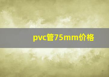 pvc管75mm价格