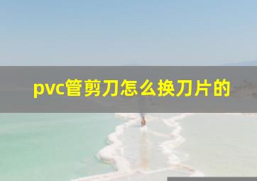 pvc管剪刀怎么换刀片的