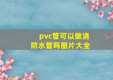 pvc管可以做消防水管吗图片大全