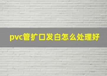 pvc管扩口发白怎么处理好