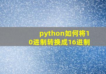 python如何将10进制转换成16进制