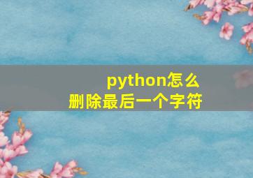 python怎么删除最后一个字符